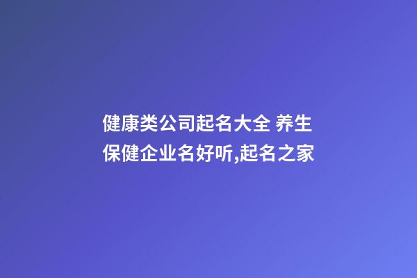健康类公司起名大全 养生保健企业名好听,起名之家-第1张-公司起名-玄机派